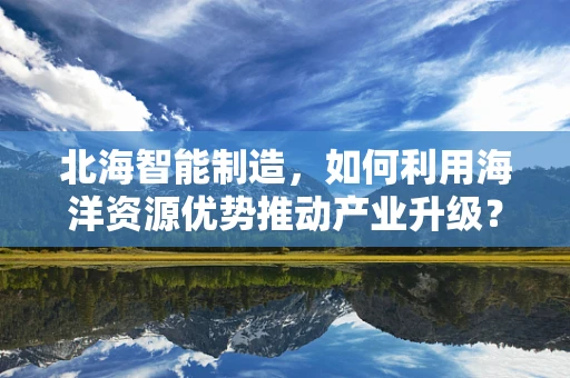 北海智能制造，如何利用海洋资源优势推动产业升级？