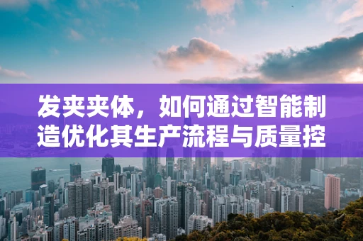 发夹夹体，如何通过智能制造优化其生产流程与质量控制？