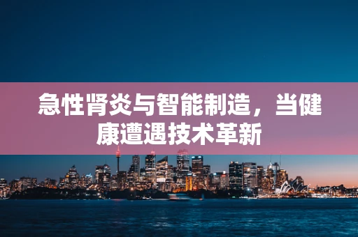 急性肾炎与智能制造，当健康遭遇技术革新