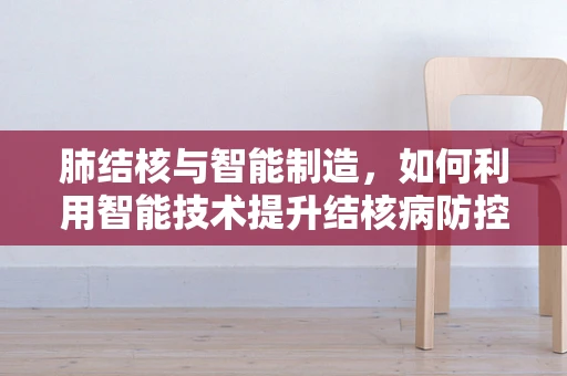 肺结核与智能制造，如何利用智能技术提升结核病防控效率？