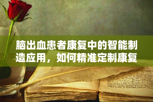脑出血患者康复中的智能制造应用，如何精准定制康复方案？
