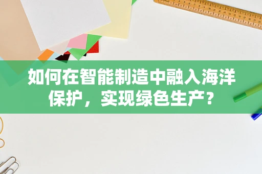 如何在智能制造中融入海洋保护，实现绿色生产？