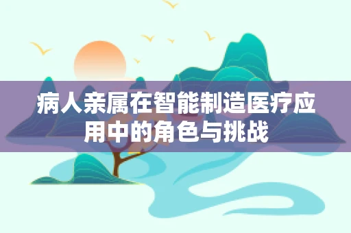 病人亲属在智能制造医疗应用中的角色与挑战