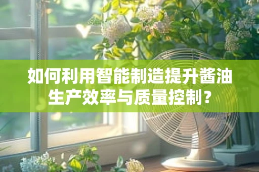 如何利用智能制造提升酱油生产效率与质量控制？