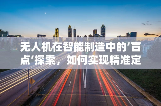 无人机在智能制造中的‘盲点’探索，如何实现精准定位与高效协同？