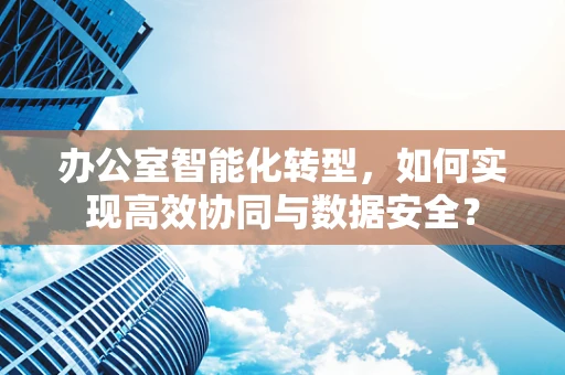 办公室智能化转型，如何实现高效协同与数据安全？