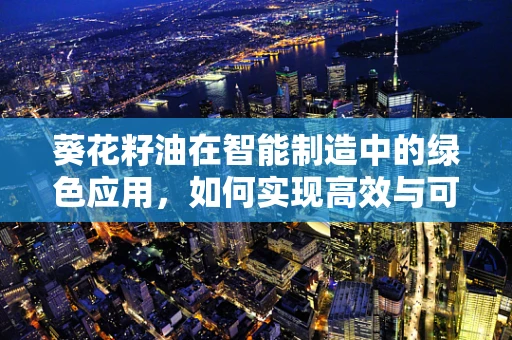 葵花籽油在智能制造中的绿色应用，如何实现高效与可持续的双重目标？