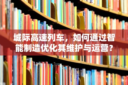城际高速列车，如何通过智能制造优化其维护与运营？