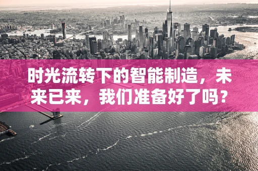 时光流转下的智能制造，未来已来，我们准备好了吗？