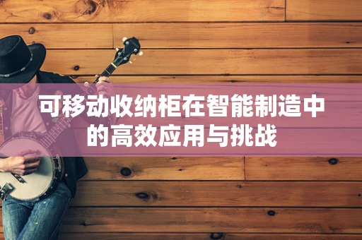 可移动收纳柜在智能制造中的高效应用与挑战