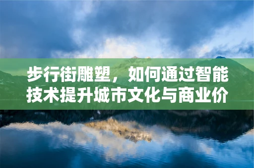 步行街雕塑，如何通过智能技术提升城市文化与商业价值？
