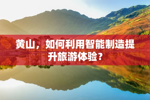 黄山，如何利用智能制造提升旅游体验？