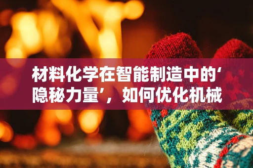 材料化学在智能制造中的‘隐秘力量’，如何优化机械部件的耐久性？