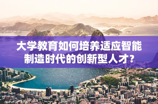 大学教育如何培养适应智能制造时代的创新型人才？