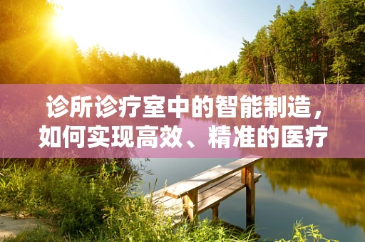诊所诊疗室中的智能制造，如何实现高效、精准的医疗设备管理？