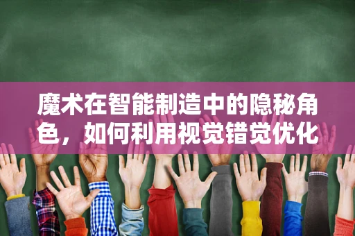 魔术在智能制造中的隐秘角色，如何利用视觉错觉优化生产流程？