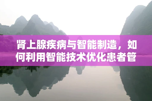 肾上腺疾病与智能制造，如何利用智能技术优化患者管理？