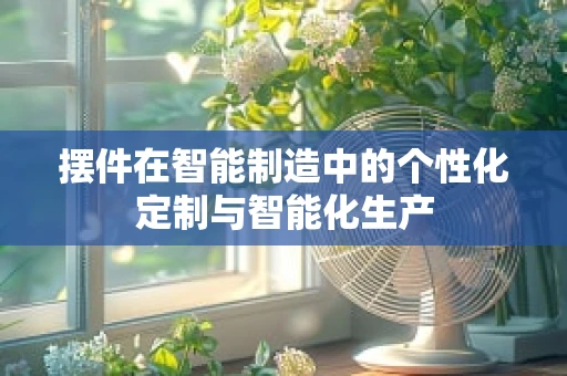 摆件在智能制造中的个性化定制与智能化生产