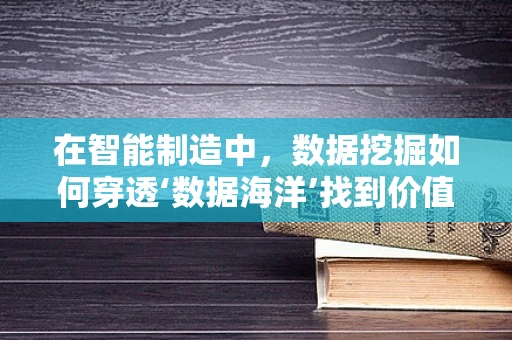 在智能制造中，数据挖掘如何穿透‘数据海洋’找到价值之‘珠’？