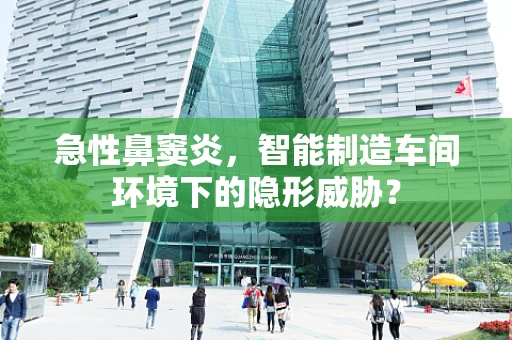 急性鼻窦炎，智能制造车间环境下的隐形威胁？