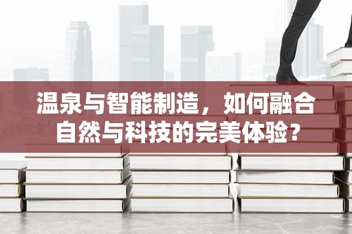 温泉与智能制造，如何融合自然与科技的完美体验？