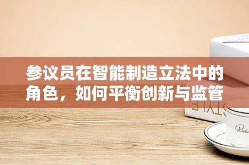 参议员在智能制造立法中的角色，如何平衡创新与监管？
