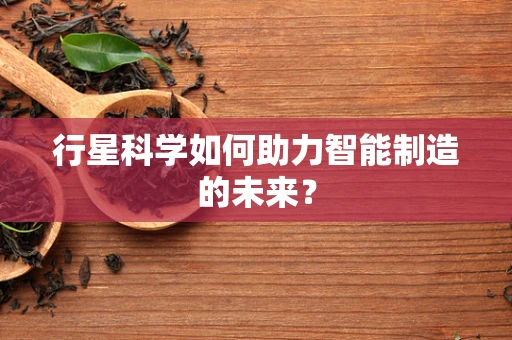 行星科学如何助力智能制造的未来？