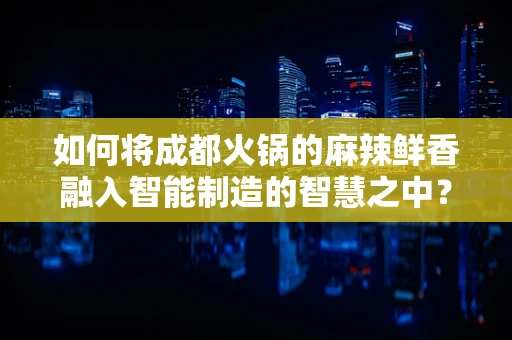 如何将成都火锅的麻辣鲜香融入智能制造的智慧之中？