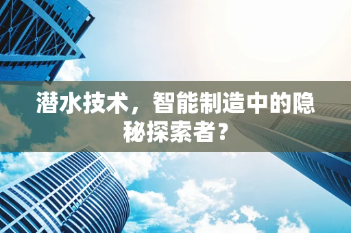 潜水技术，智能制造中的隐秘探索者？