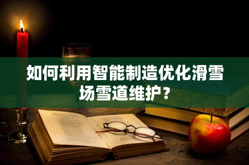 如何利用智能制造优化滑雪场雪道维护？
