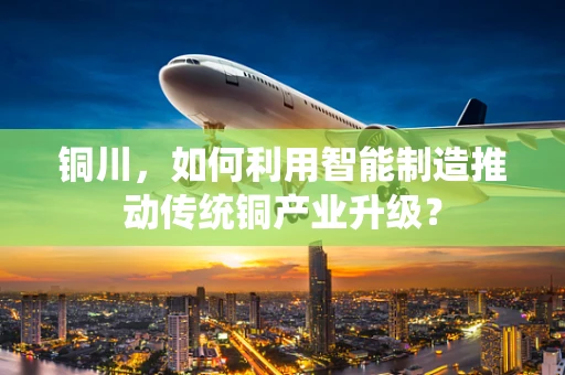 铜川，如何利用智能制造推动传统铜产业升级？