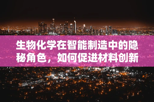 生物化学在智能制造中的隐秘角色，如何促进材料创新与优化？