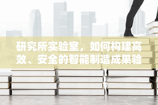 研究所实验室，如何构建高效、安全的智能制造成果验证平台？