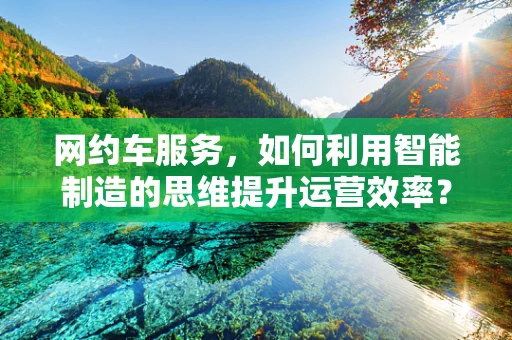 网约车服务，如何利用智能制造的思维提升运营效率？