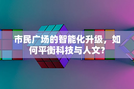 市民广场的智能化升级，如何平衡科技与人文？