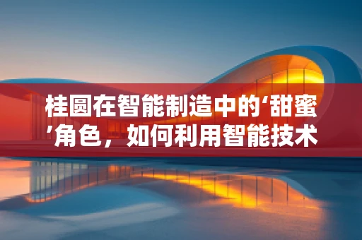 桂圆在智能制造中的‘甜蜜’角色，如何利用智能技术提升桂圆加工效率？