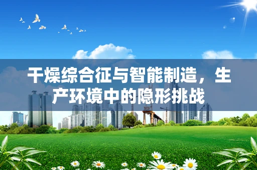干燥综合征与智能制造，生产环境中的隐形挑战