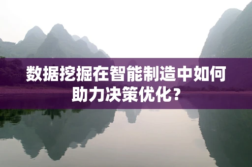 数据挖掘在智能制造中如何助力决策优化？