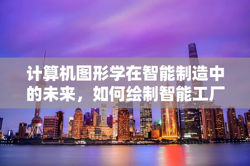 计算机图形学在智能制造中的未来，如何绘制智能工厂的蓝图？