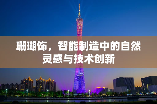 珊瑚饰，智能制造中的自然灵感与技术创新