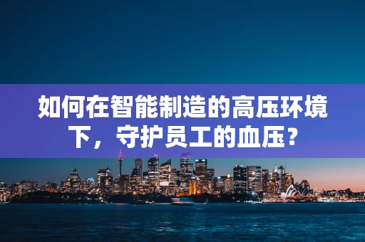如何在智能制造的高压环境下，守护员工的血压？