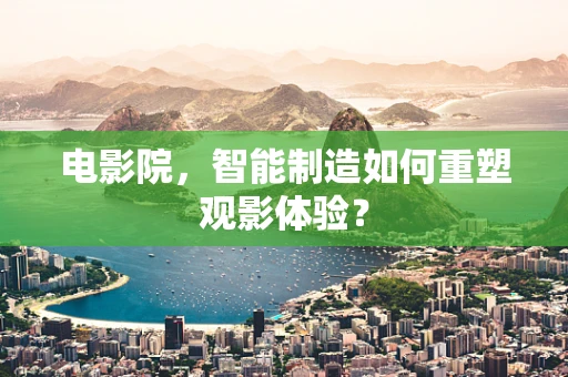 电影院，智能制造如何重塑观影体验？