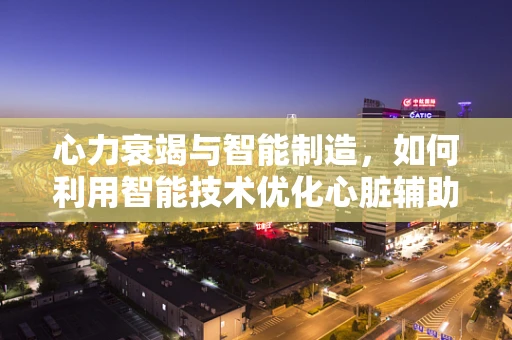 心力衰竭与智能制造，如何利用智能技术优化心脏辅助设备？