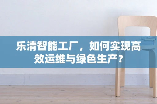 乐清智能工厂，如何实现高效运维与绿色生产？