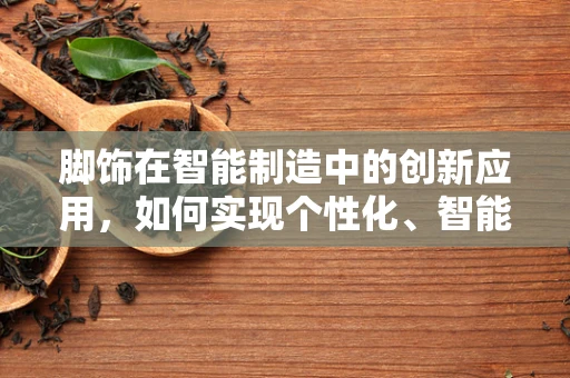 脚饰在智能制造中的创新应用，如何实现个性化、智能化的足部配件生产？