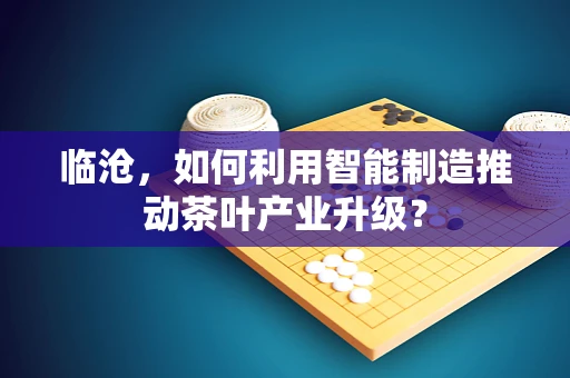 临沧，如何利用智能制造推动茶叶产业升级？