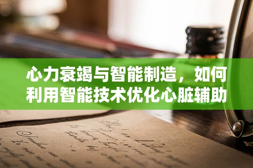 心力衰竭与智能制造，如何利用智能技术优化心脏辅助装置？