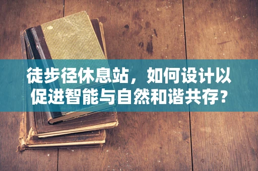 徒步径休息站，如何设计以促进智能与自然和谐共存？