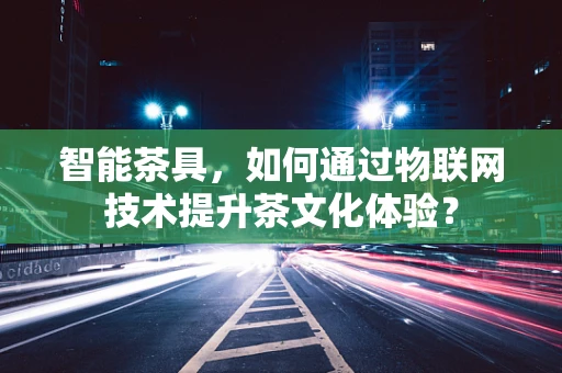 智能茶具，如何通过物联网技术提升茶文化体验？
