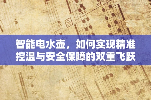 智能电水壶，如何实现精准控温与安全保障的双重飞跃？